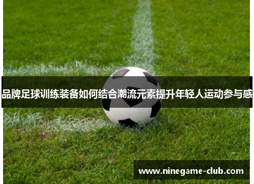 品牌足球训练装备如何结合潮流元素提升年轻人运动参与感