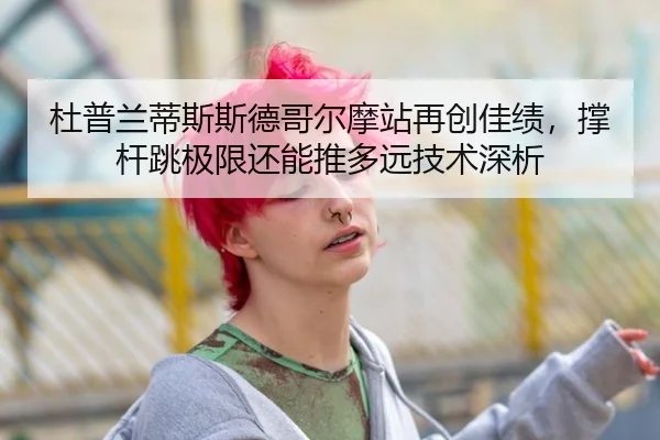 杜普兰蒂斯斯德哥尔摩站再创佳绩，撑杆跳极限还能推多远技术深析