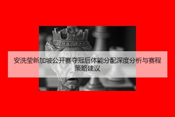 安洗莹新加坡公开赛夺冠后体能分配深度分析与赛程策略建议 - jiuyou