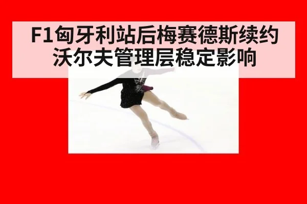 F1匈牙利站后梅赛德斯续约沃尔夫管理层稳定影响 - jiuyou