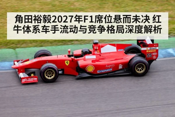 角田裕毅2027年F1席位悬而未决 红牛体系车手流动与竞争格局深度解析
