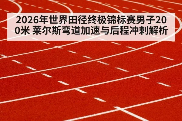 2026年世界田径终极锦标赛男子200米 莱尔斯弯道加速与后程冲刺解析 - jiuyou