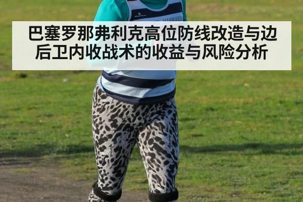 巴塞罗那弗利克高位防线改造与边后卫内收战术的收益与风险分析 - jiuyou