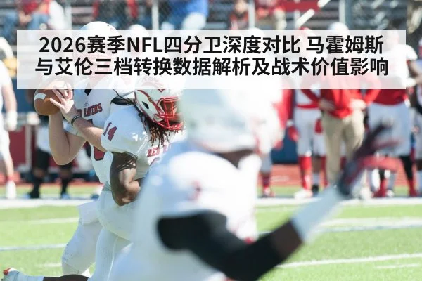 2026赛季NFL四分卫深度对比 马霍姆斯与艾伦三档转换数据解析及战术价值影响