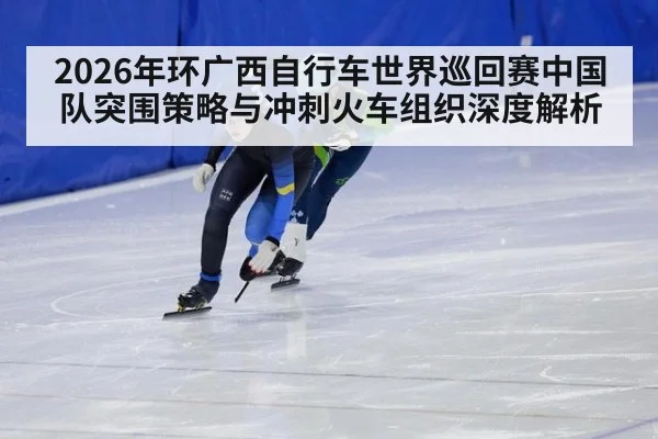 2026年环广西自行车世界巡回赛中国队突围策略与冲刺火车组织深度解析