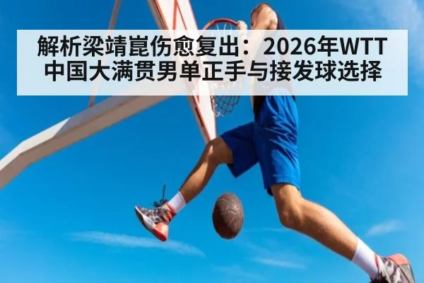 解析梁靖崑伤愈复出：2026年WTT中国大满贯男单正手与接发球选择