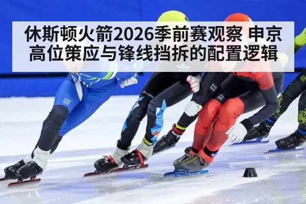 休斯顿火箭2026季前赛观察 申京高位策应与锋线挡拆的配置逻辑