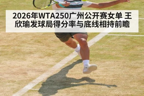 2026年WTA250广州公开赛女单 王欣瑜发球局得分率与底线相持前瞻