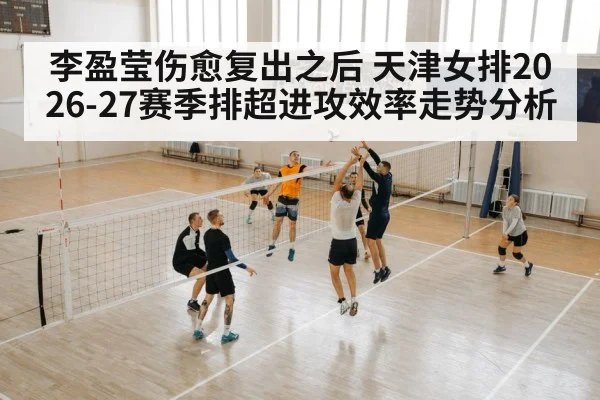 李盈莹伤愈复出之后 天津女排2026-27赛季排超进攻效率走势分析