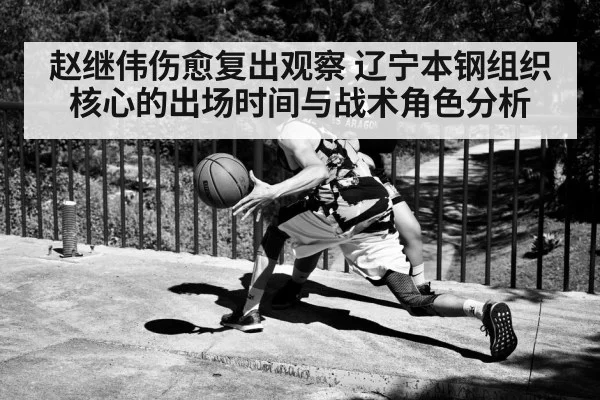 赵继伟伤愈复出观察 辽宁本钢组织核心的出场时间与战术角色分析